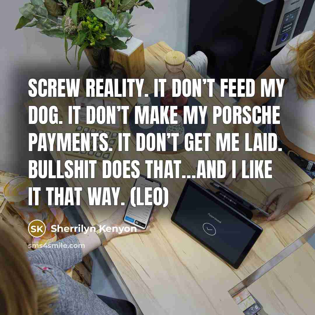 “Screw reality. It don’t feed my dog. It don’t make my Porsche payments. It don’t get me laid. Bullshit does that…and I like it that way. (Leo)” quote by Sherrilyn Kenyon