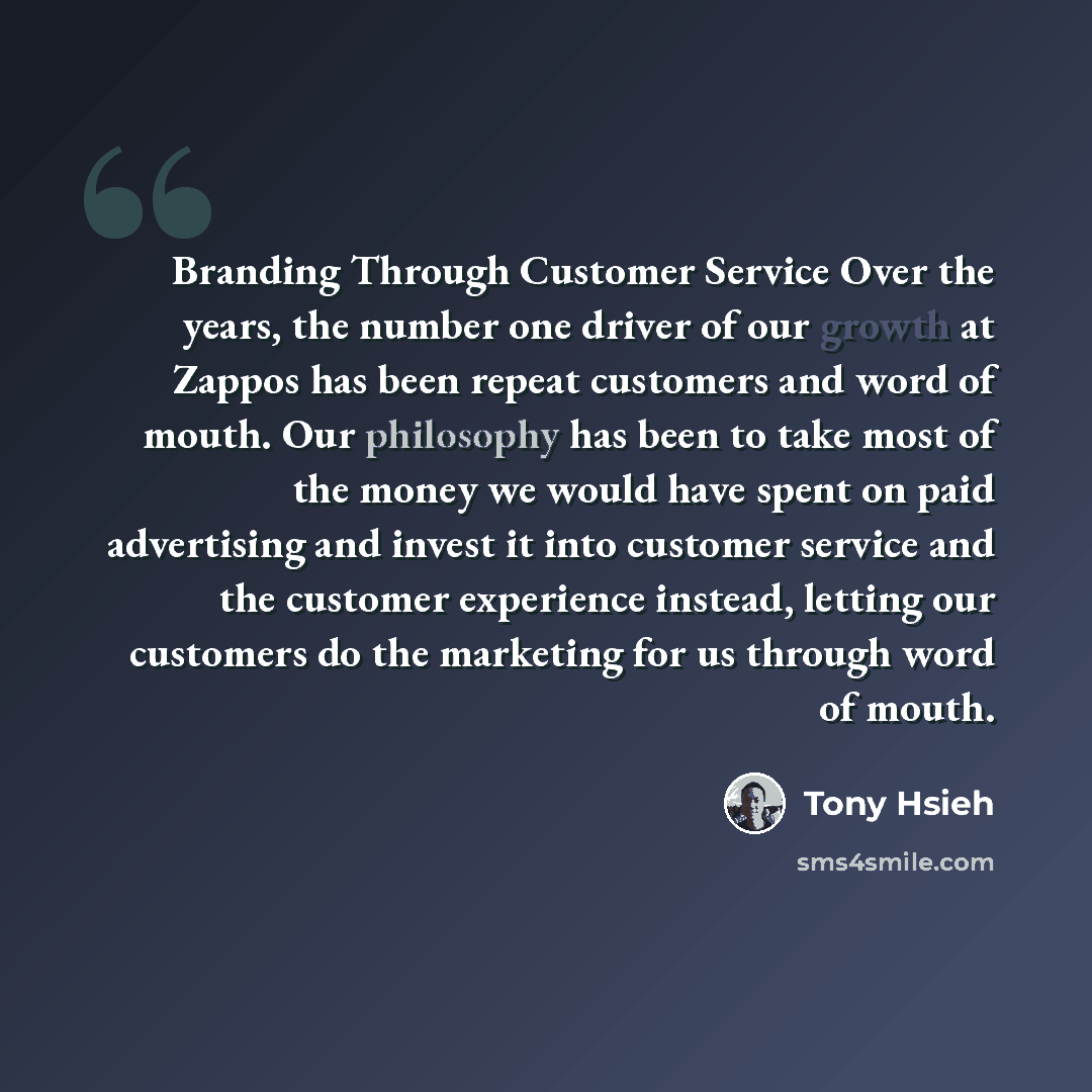 “Branding Through Customer Service Over the years, the number one driver of our growth at Zappos has been repeat customers and word of mouth. Our philosophy has been to take most of the money we would have spent on paid advertising and invest it into customer service and the customer experience…” quote by Tony Hsieh
