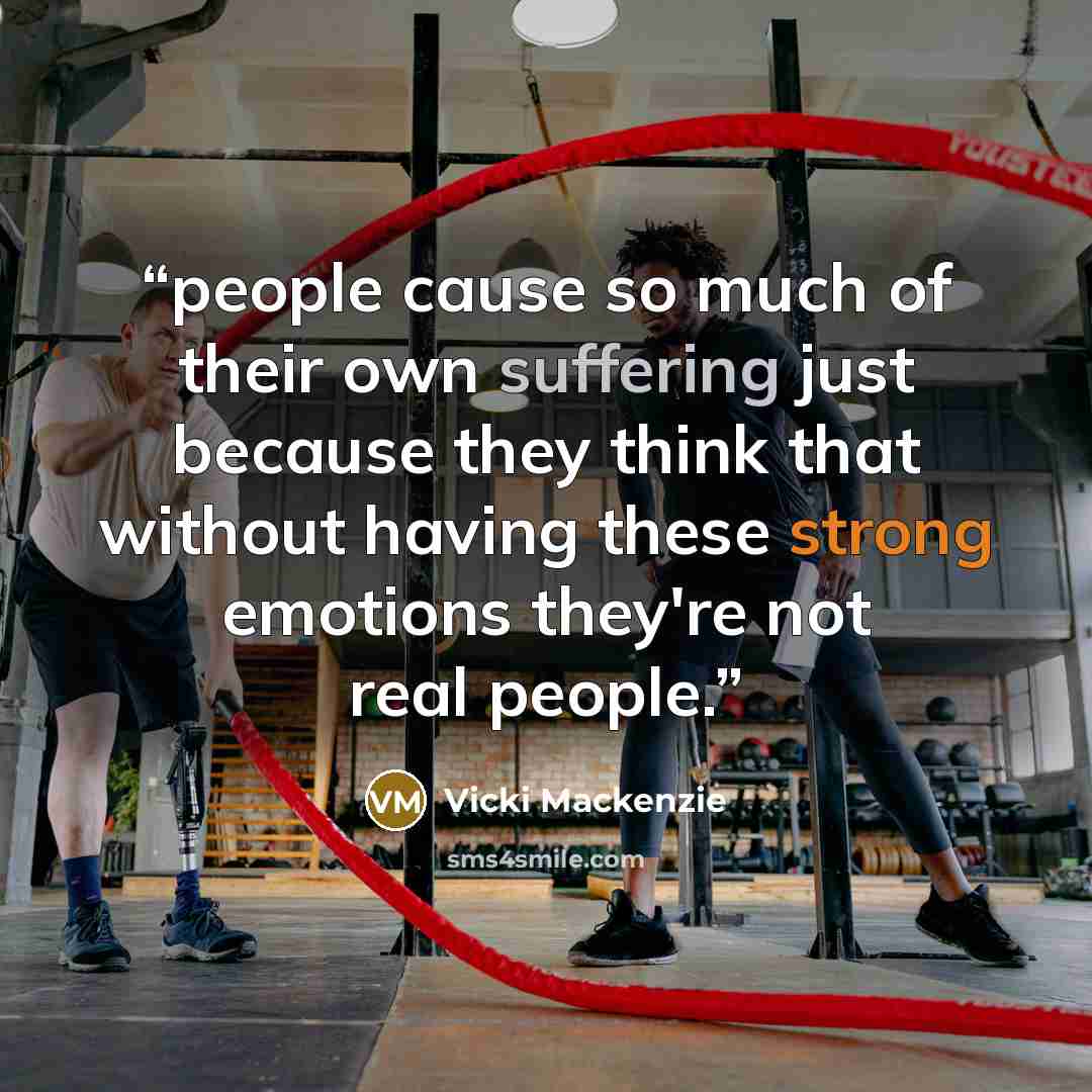 “people cause so much of their own suffering just because they think that without having these strong emotions they're not real people.” quote by Vicki Mackenzie