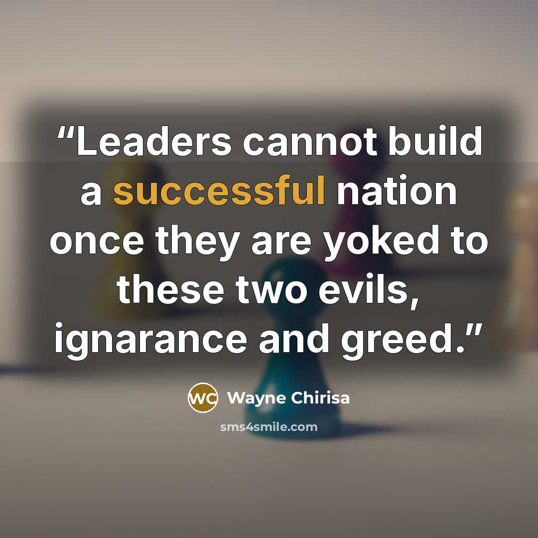 “Leaders cannot build a successful nation once they are yoked to these two evils, ignarance and greed.” quote by Wayne Chirisa