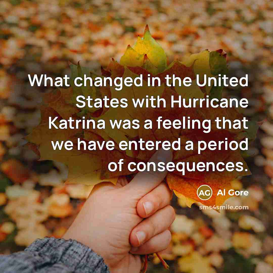 “What changed in the United States with Hurricane Katrina was a feeling that we have entered a period of consequences.” quote by Al Gore