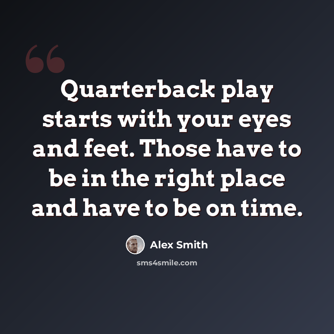 “Quarterback play starts with your eyes and feet. Those have to be in the right place and have to be on time.” quote by Alex Smith
