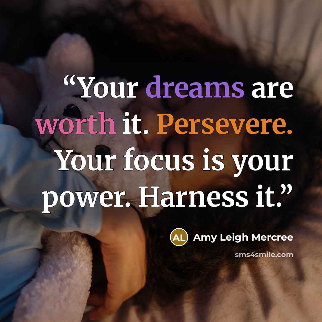 “Your dreams are worth it. Persevere. Your focus is your power. Harness it.” quote by Amy Leigh Mercree