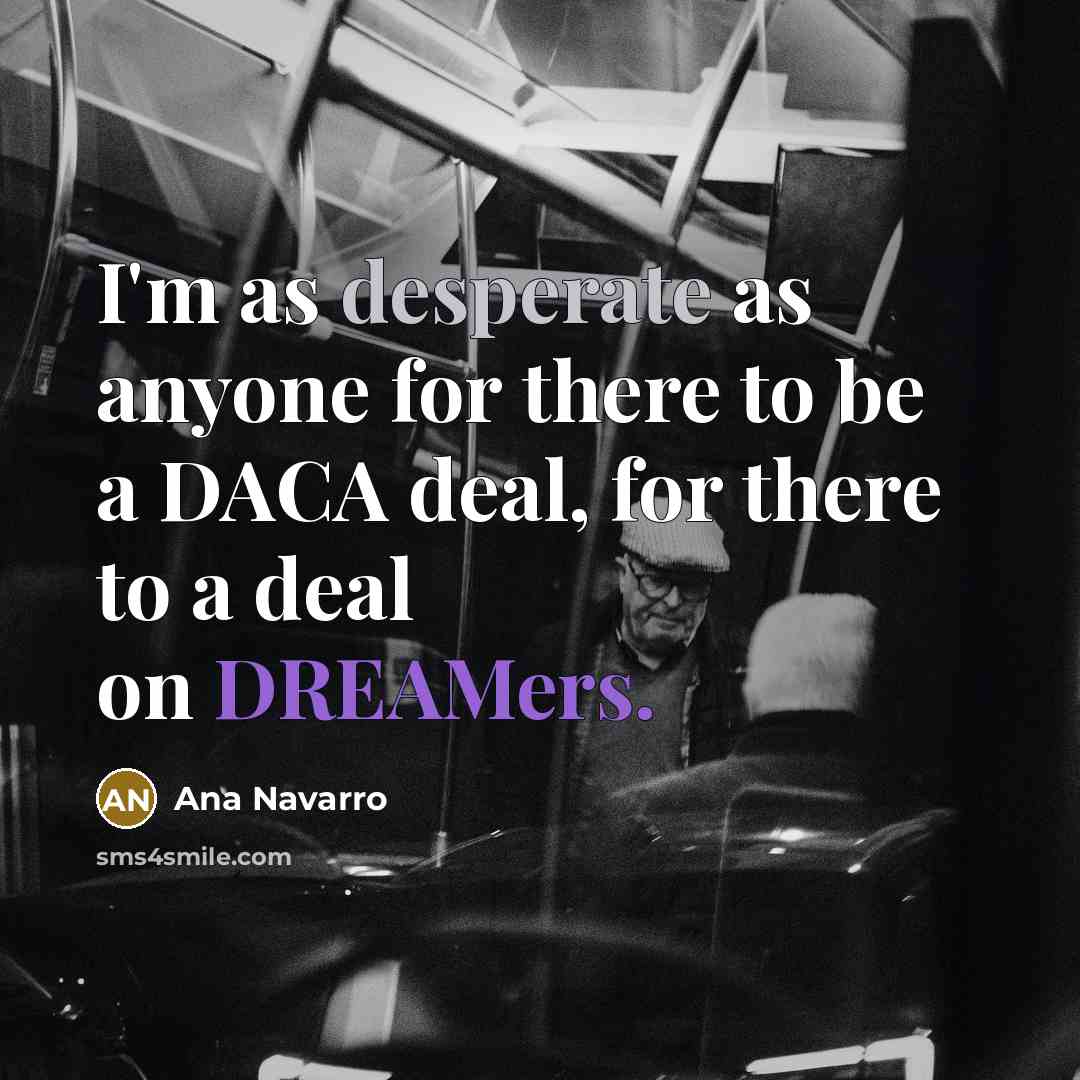 “I'm as desperate as anyone for there to be a DACA deal, for there to a deal on DREAMers.” quote by Ana Navarro