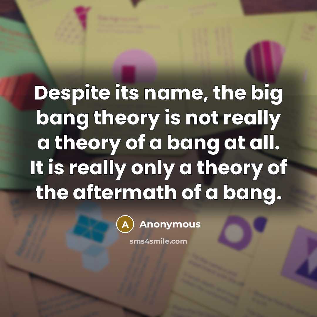 “Despite its name, the big bang theory is not really a theory of a bang at all. It is really only a theory of the aftermath of a bang.” quote by Anonymous
