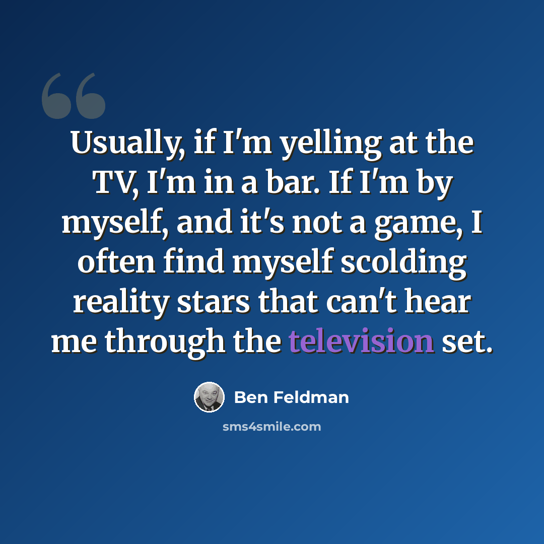 “Usually, if I'm yelling at the TV, I'm in a bar. If I'm by myself, and it's not a game, I often find myself scolding reality stars that can't hear me through the television set.” quote by Ben Feldman