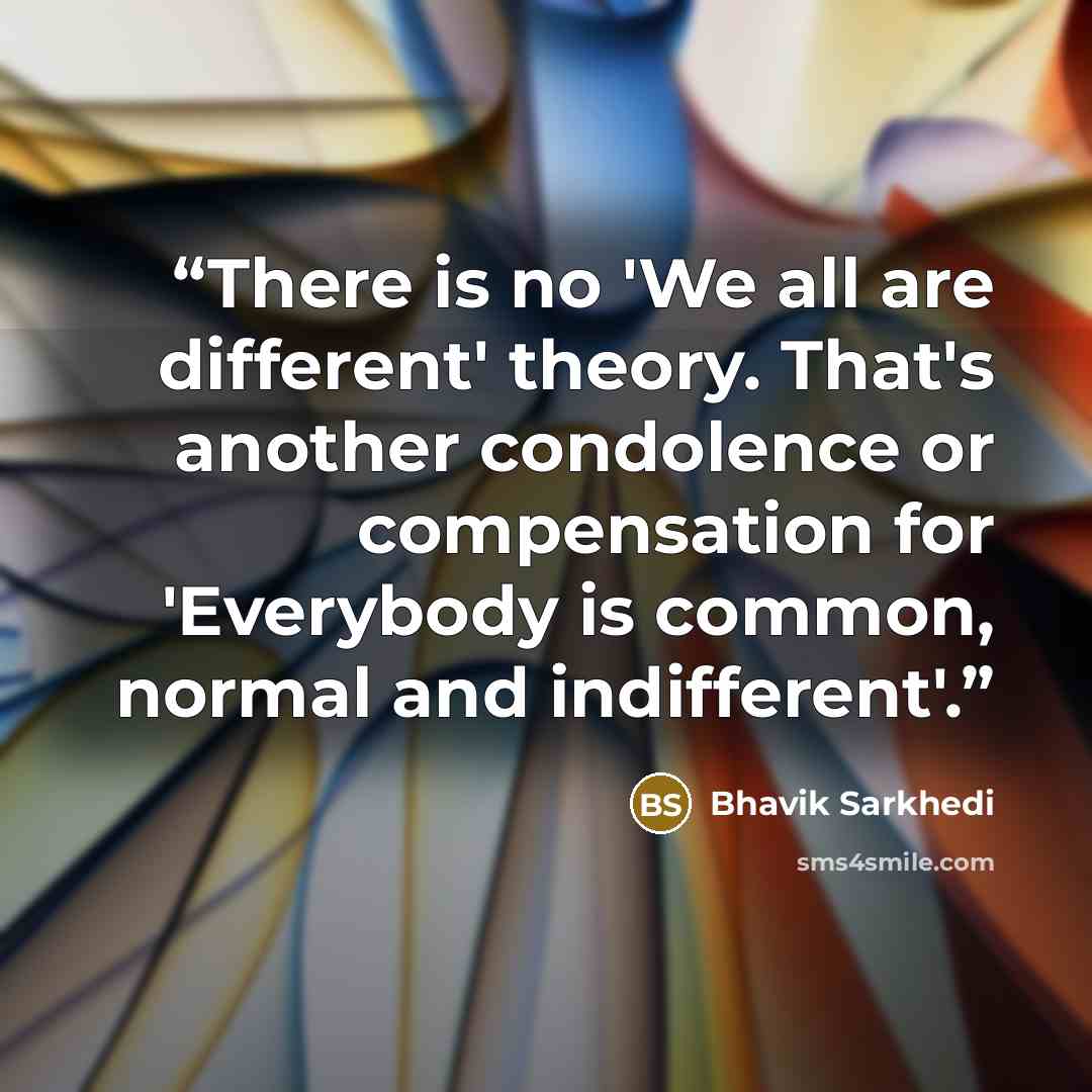 “There is no 'We all are different' theory. That's another condolence or compensation for 'Everybody is common, normal and indifferent'.” quote by Bhavik Sarkhedi
