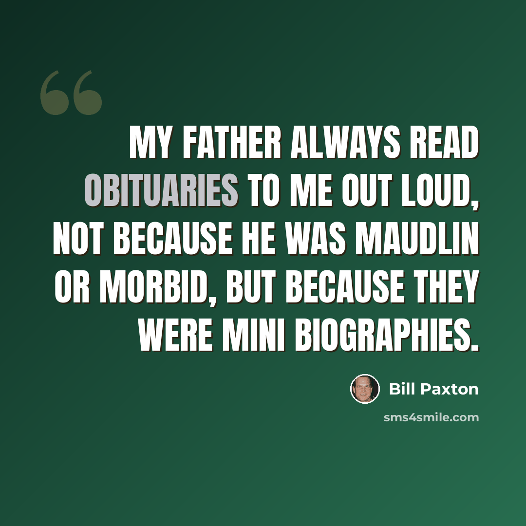“My father always read obituaries to me out loud, not because he was maudlin or morbid, but because they were mini biographies.” quote by Bill Paxton