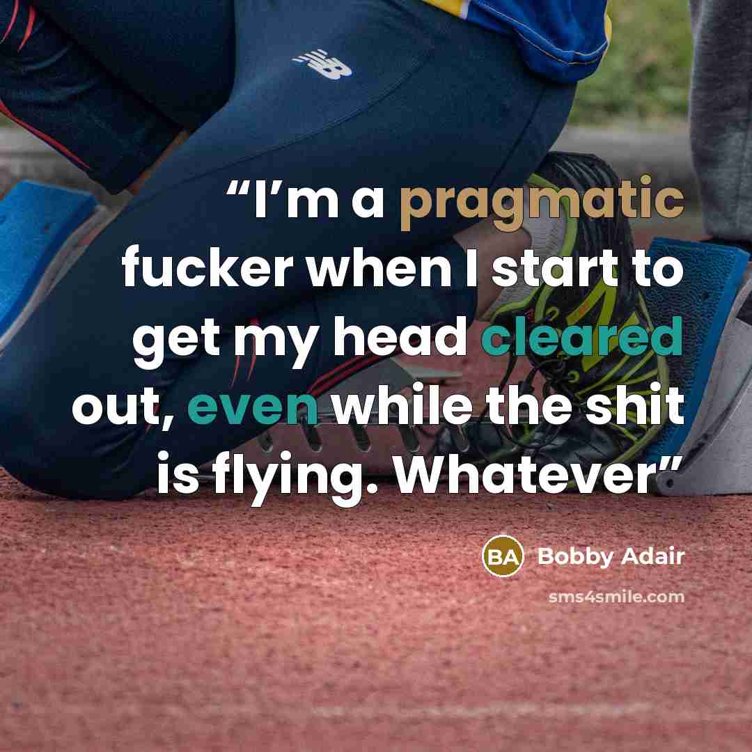 “I’m a pragmatic fucker when I start to get my head cleared out, even while the shit is flying. Whatever” quote by Bobby Adair