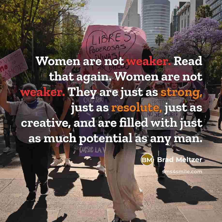 “Women are not weaker. Read that again. Women are not weaker. They are just as strong, just as resolute, just as creative, and are filled with just as much potential as any man.” quote by Brad Meltzer