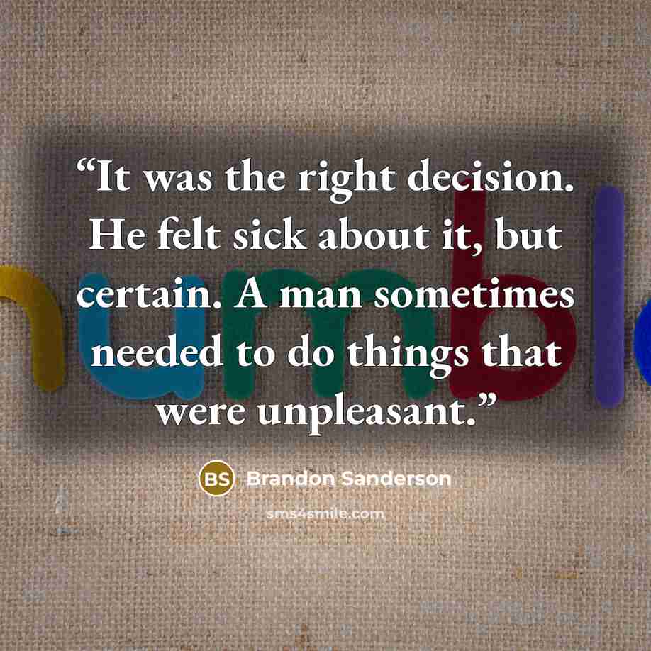 “It was the right decision. He felt sick about it, but certain. A man sometimes needed to do things that were unpleasant.” quote by Brandon Sanderson