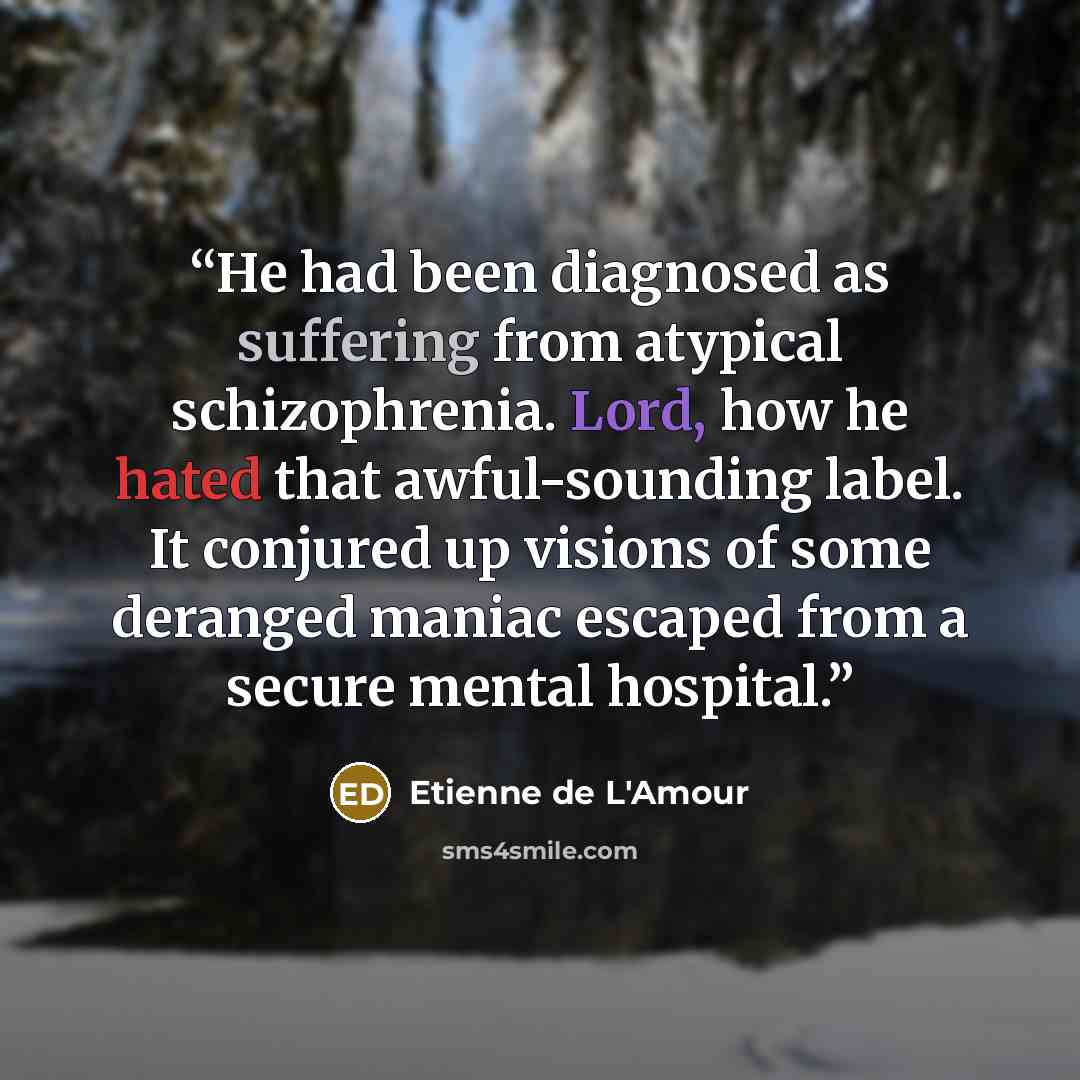 “He had been diagnosed as suffering from atypical schizophrenia. Lord, how he hated that awful-sounding label. It conjured up visions of some deranged maniac escaped from a secure mental hospital.” quote by Etienne de L'Amour