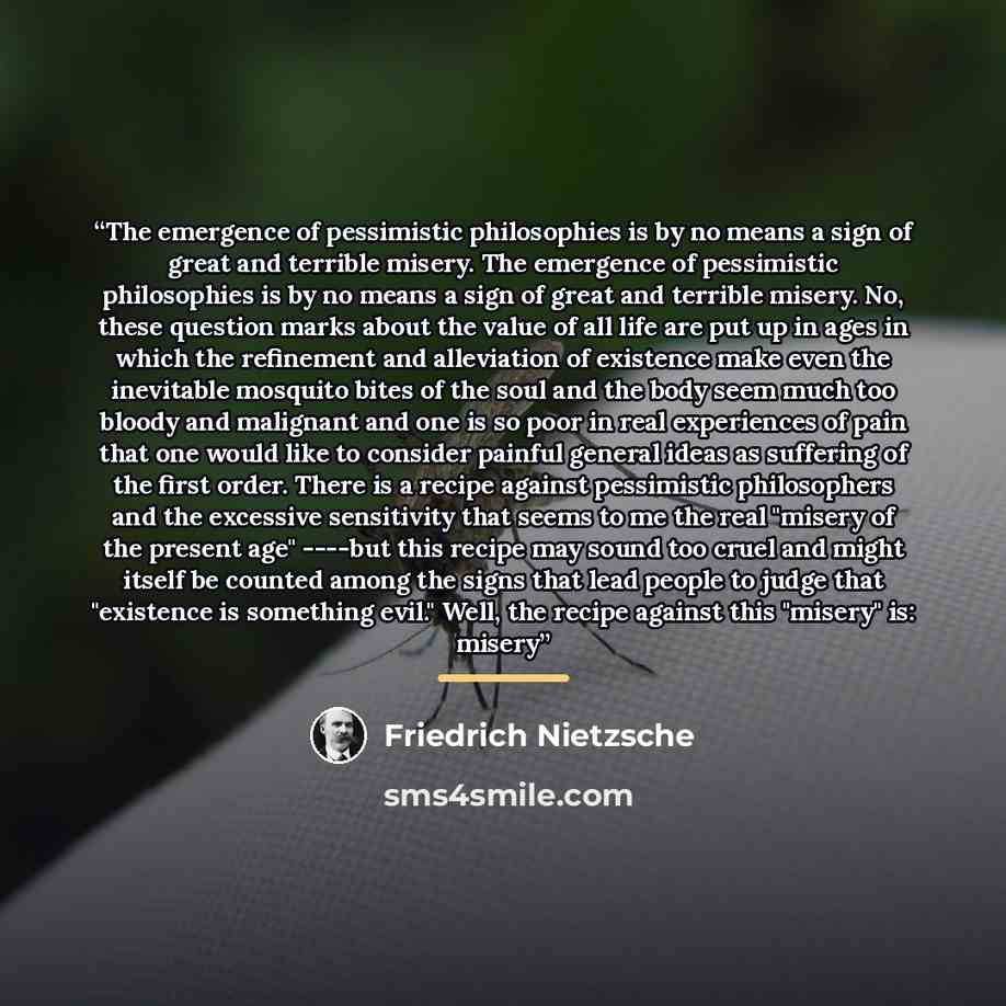 “The emergence of pessimistic philosophies is by no means a sign of great and terrible misery. The emergence of pessimistic philosophies is by no means a sign of great and terrible misery. No, these question marks about the value of all life are put up in ages in which the refinement and…” quote by Friedrich Nietzsche