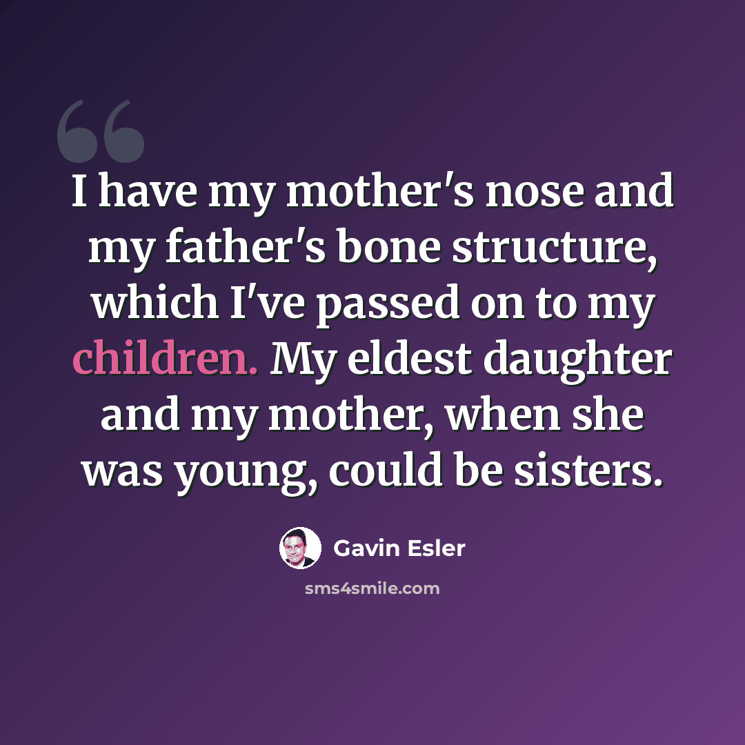 “I have my mother's nose and my father's bone structure, which I've passed on to my children. My eldest daughter and my mother, when she was young, could be sisters.” quote by Gavin Esler