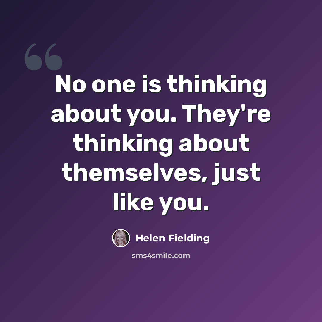 “No one is thinking about you. They're thinking about themselves, just like you.” quote by Helen Fielding