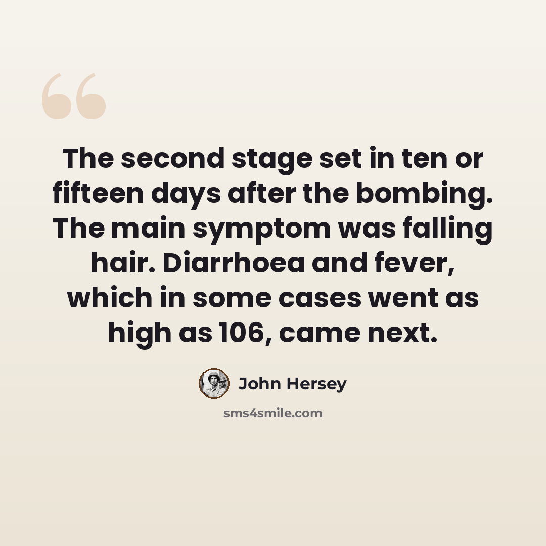 “The second stage set in ten or fifteen days after the bombing. The main symptom was falling hair. Diarrhoea and fever, which in some cases went as high as 106, came next.” quote by John Hersey