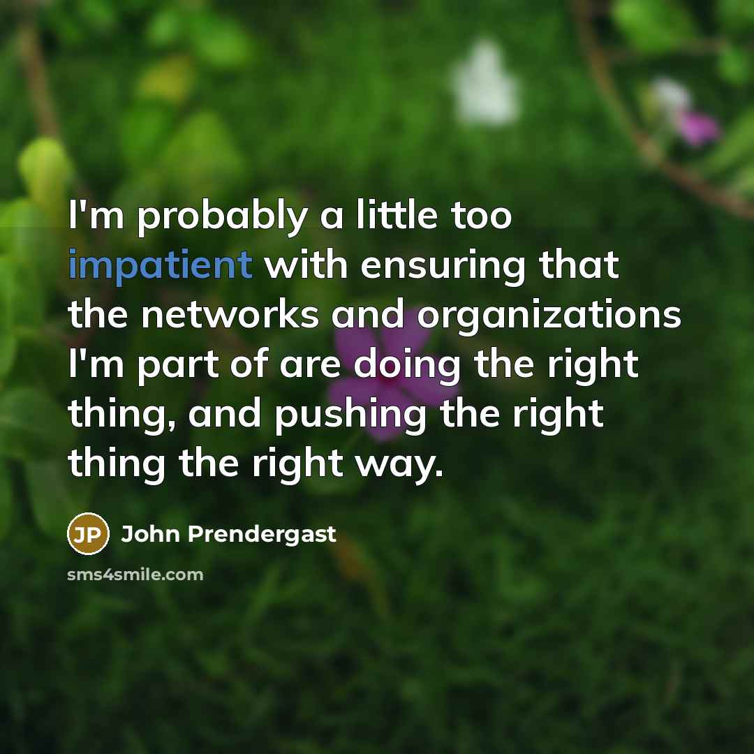 “I'm probably a little too impatient with ensuring that the networks and organizations I'm part of are doing the right thing, and pushing the right thing the right way.” quote by John Prendergast