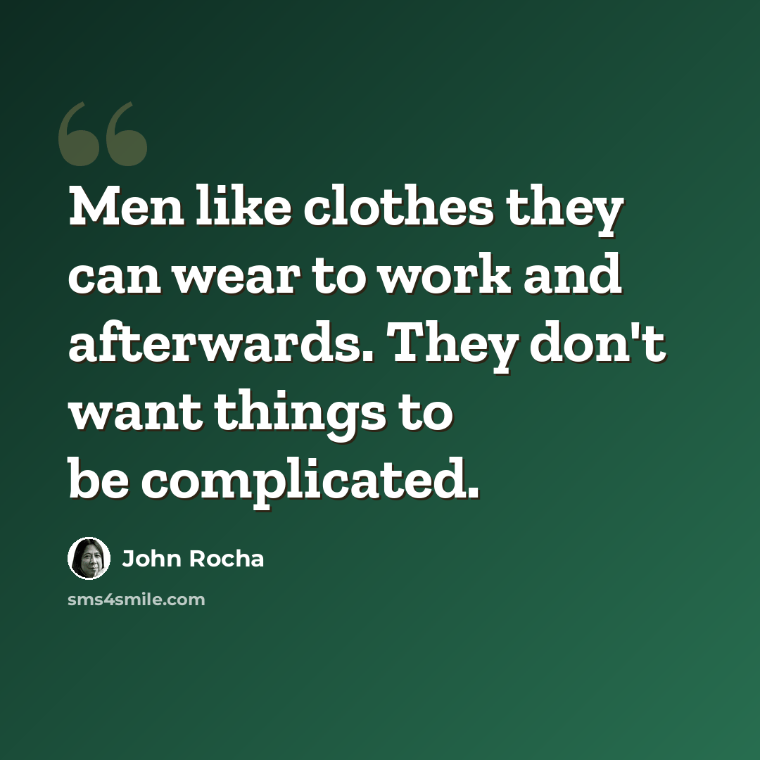 “Men like clothes they can wear to work and afterwards. They don't want things to be complicated.” quote by John Rocha
