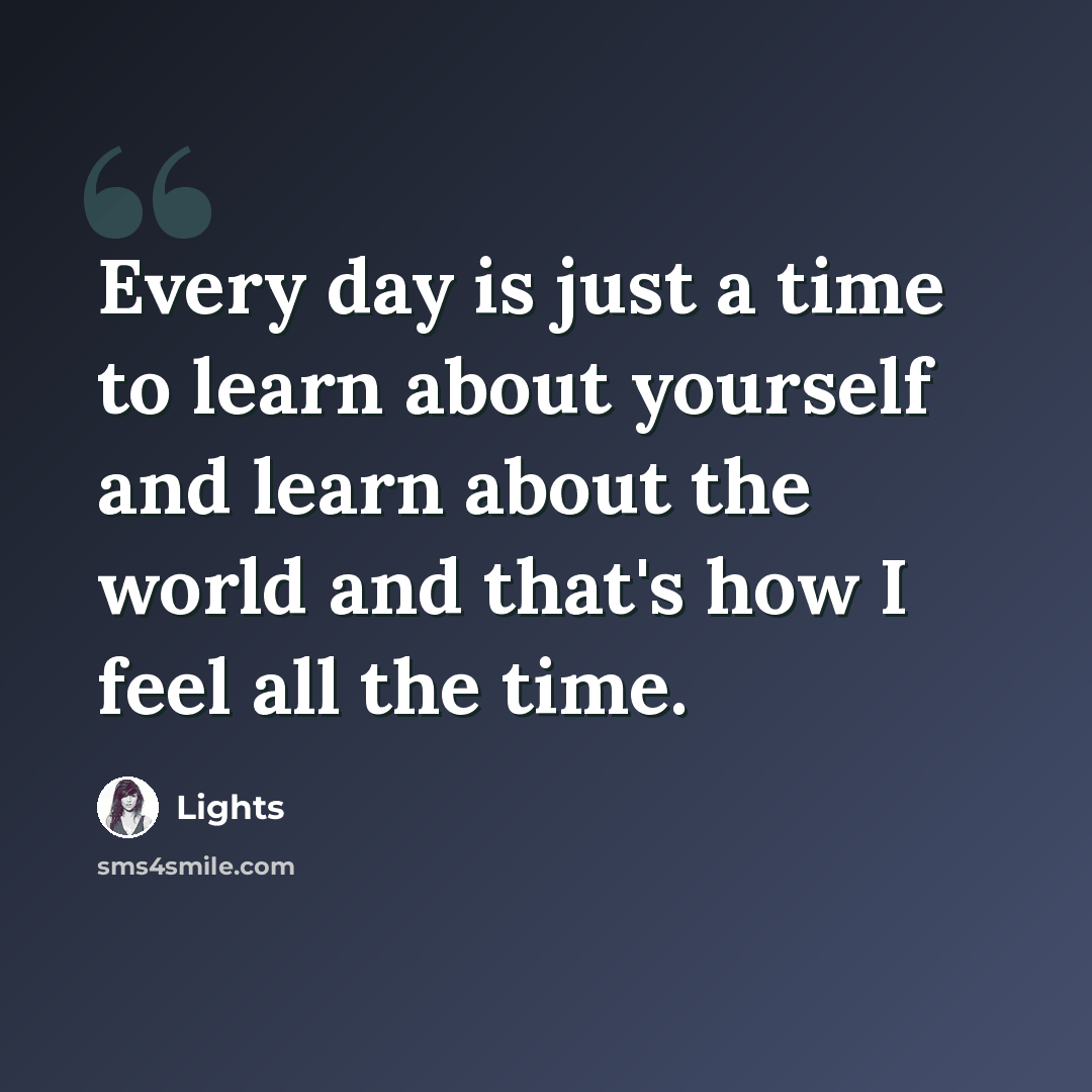 “Every day is just a time to learn about yourself and learn about the world and that's how I feel all the time.” quote by Lights
