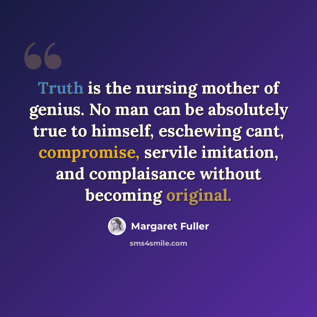 “Truth is the nursing mother of genius. No man can be absolutely true to himself, eschewing cant, compromise, servile imitation, and complaisance without becoming original.” quote by Margaret Fuller