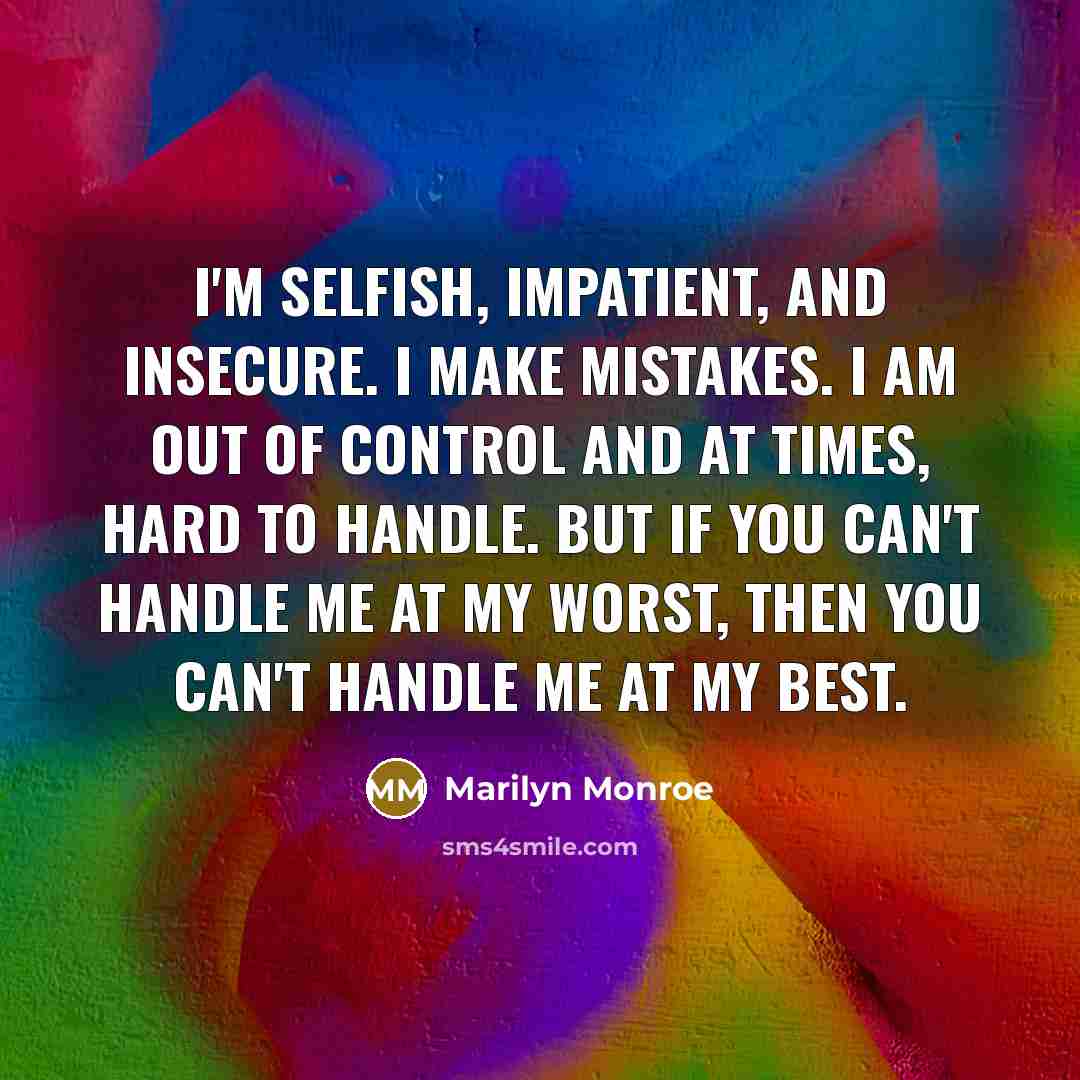 “I'm selfish, impatient, and insecure. I make mistakes. I am out of control and at times, hard to handle. But if you can't handle me at my worst, then you can't handle me at my best.” quote by Marilyn Monroe