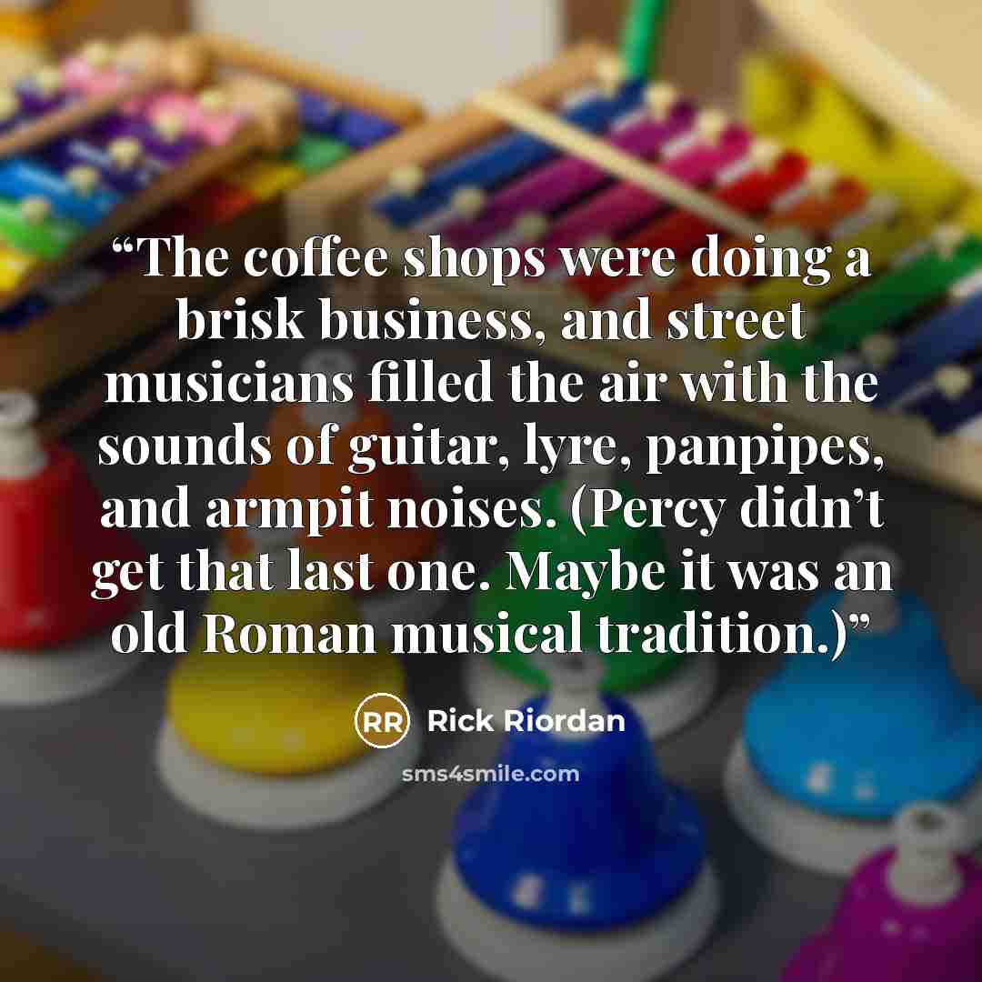 “The coffee shops were doing a brisk business, and street musicians filled the air with the sounds of guitar, lyre, panpipes, and armpit noises. (Percy didn’t get that last one. Maybe it was an old Roman musical tradition.)” quote by Rick Riordan