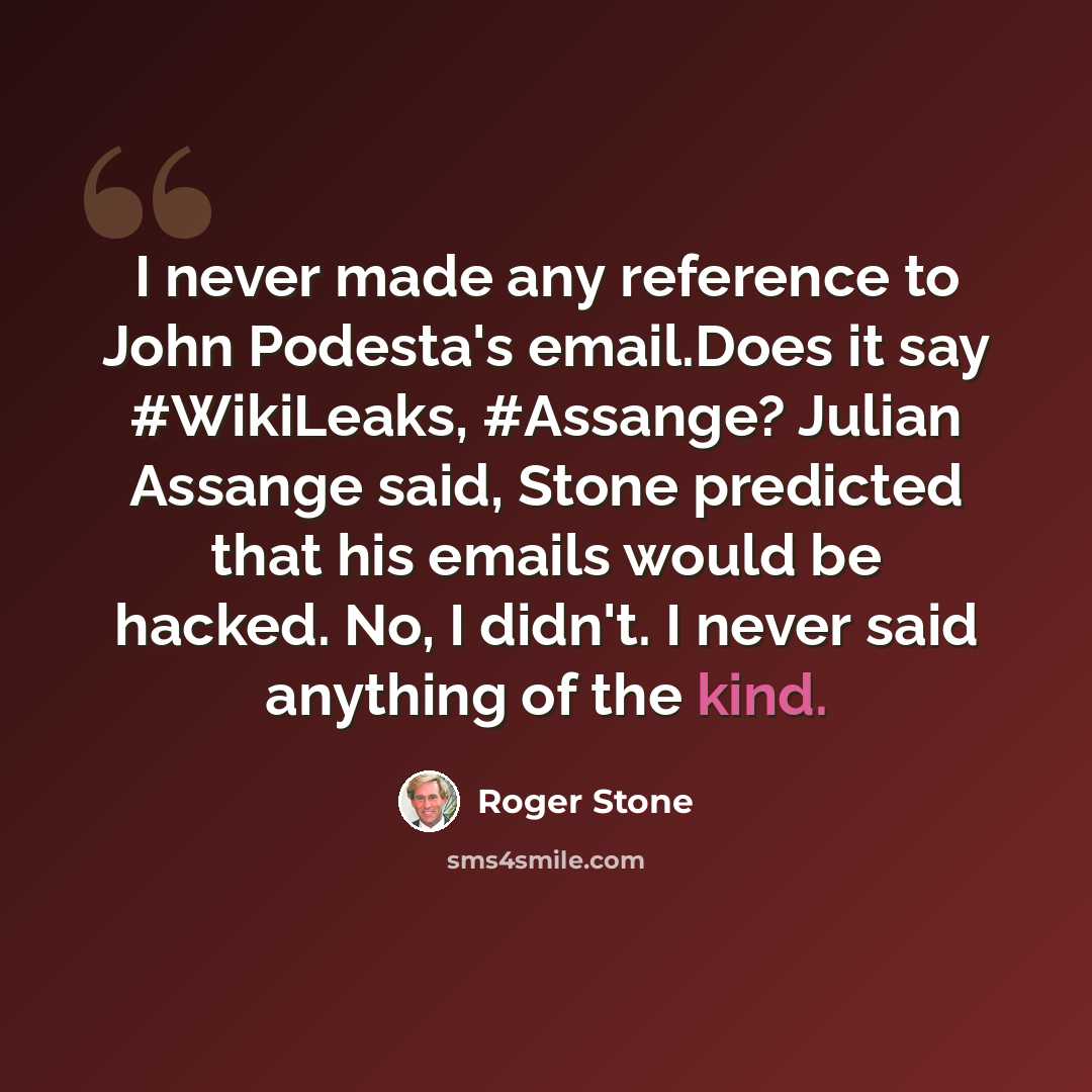 “I never made any reference to John Podesta's email.Does it say #WikiLeaks, #Assange? Julian Assange said, Stone predicted that his emails would be hacked. No, I didn't. I never said anything of the kind.” quote by Roger Stone