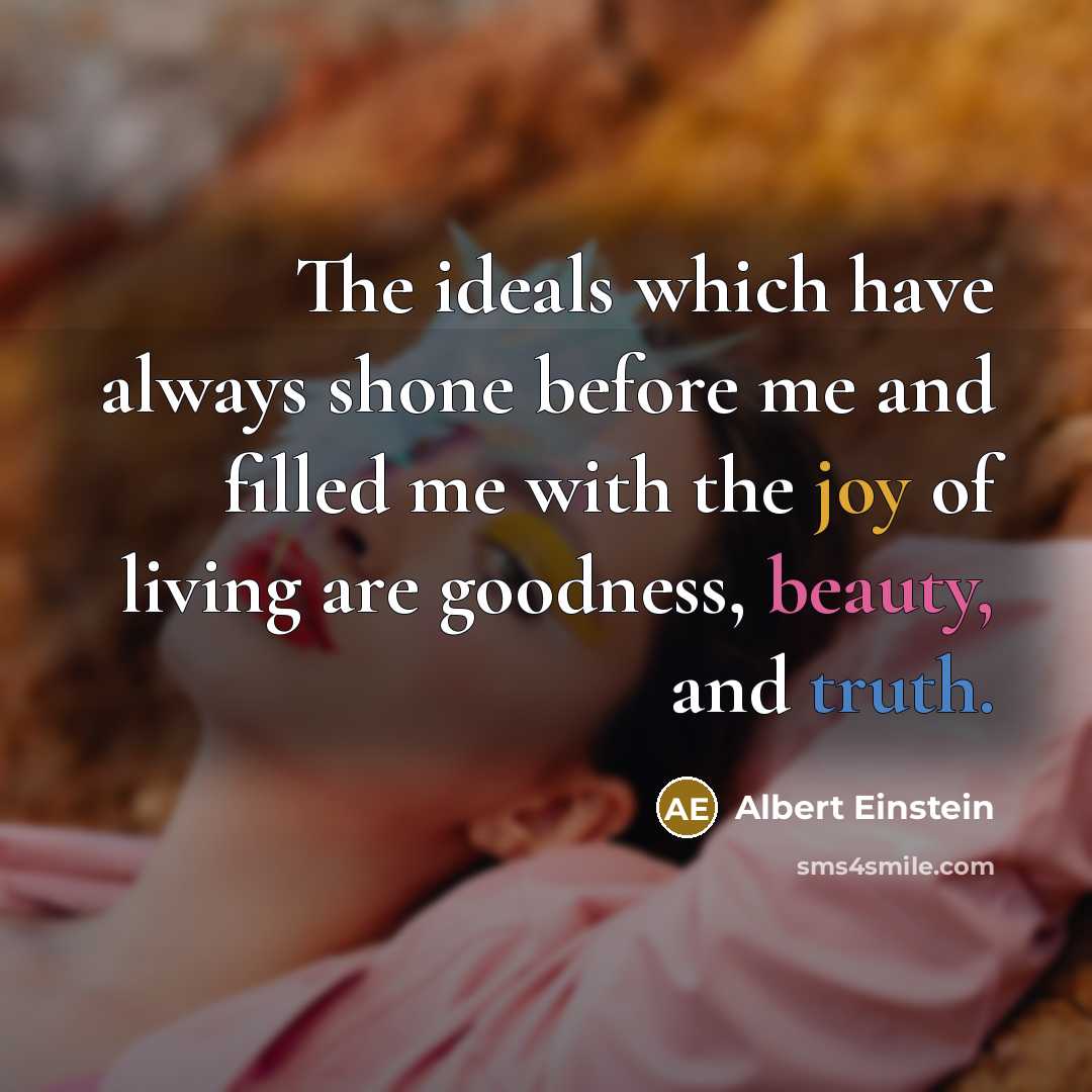 “The ideals which have always shone before me and filled me with the joy of living are goodness, beauty, and truth.” quote by Albert Einstein