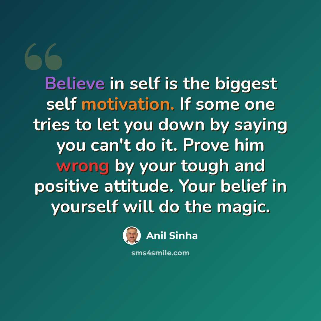 “Believe in self is the biggest self motivation. If some one tries to let you down by saying you can't do it. Prove him wrong by your tough and positive attitude. Your belief in yourself will do the magic.” quote by Anil Sinha