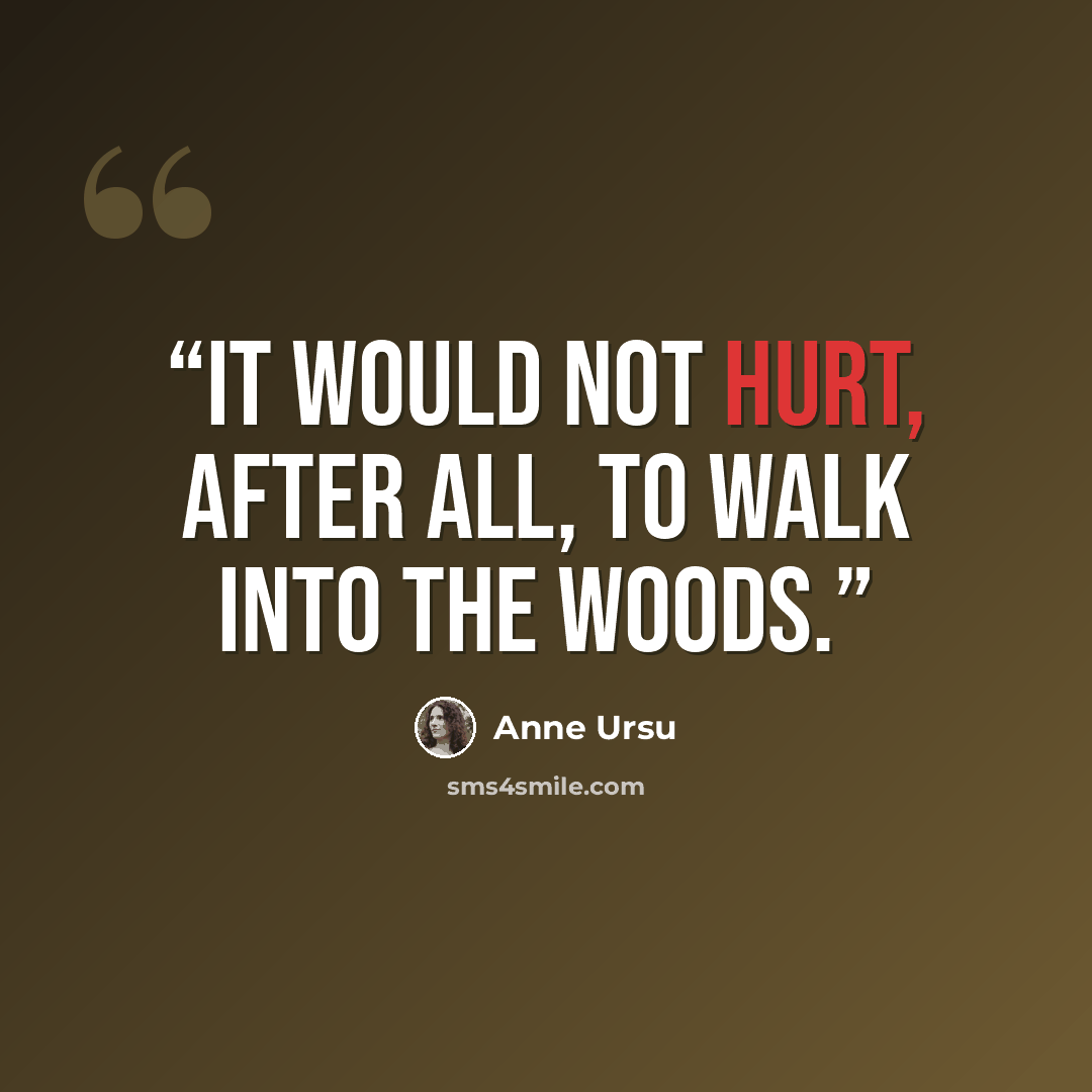 “It would not hurt, after all, to walk into the woods.” quote by Anne Ursu