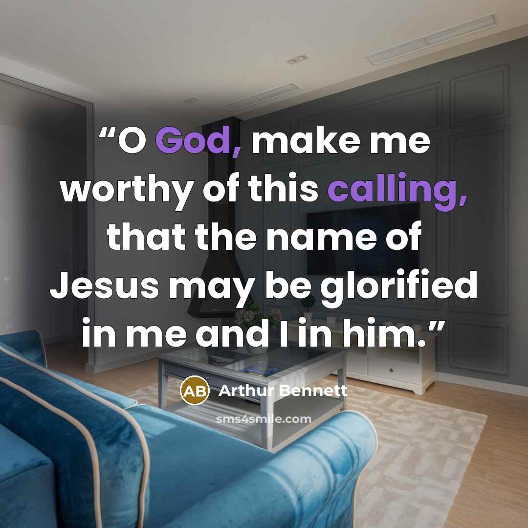 “O God, make me worthy of this calling, that the name of Jesus may be glorified in me and I in him.” quote by Arthur Bennett