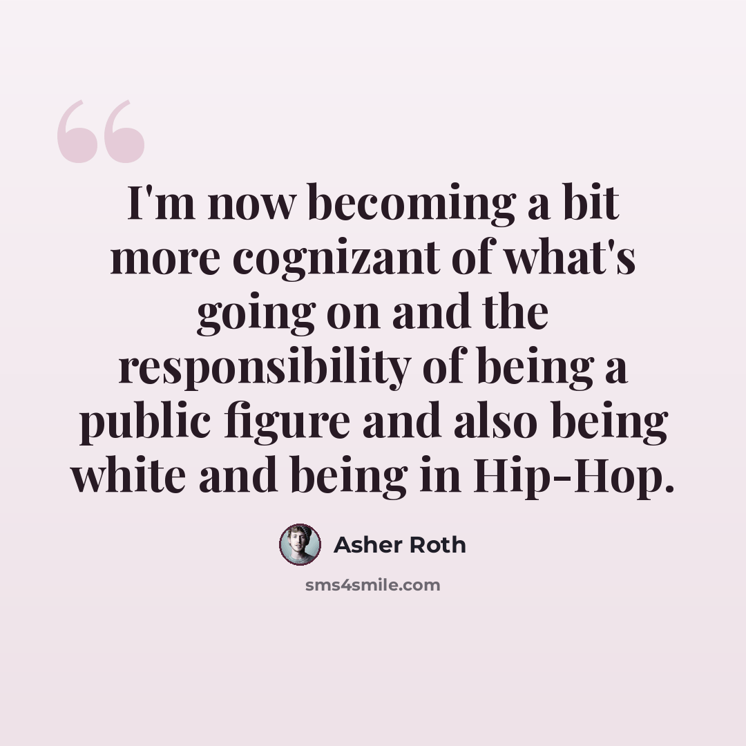 “I'm now becoming a bit more cognizant of what's going on and the responsibility of being a public figure and also being white and being in Hip-Hop.” quote by Asher Roth