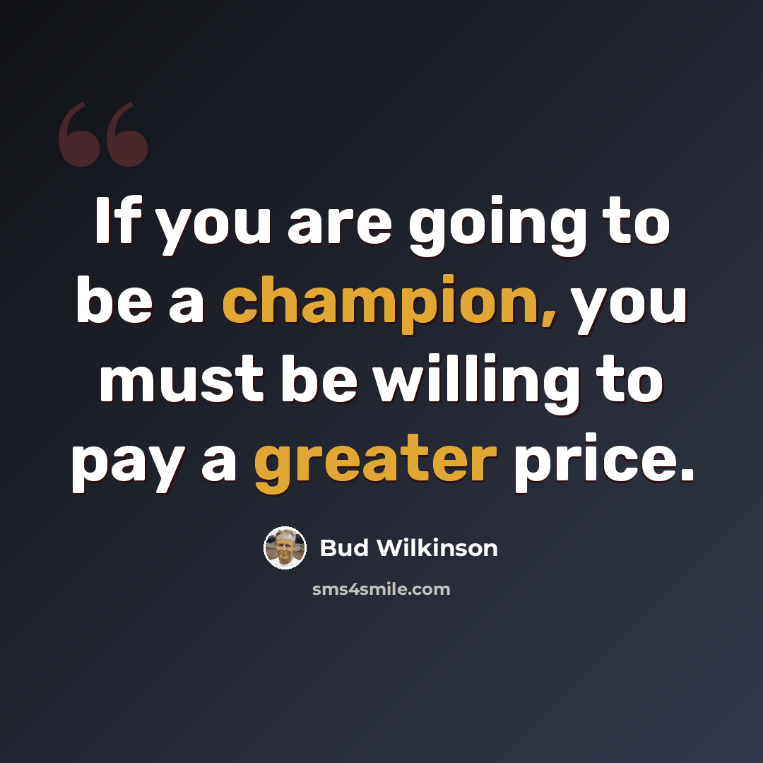 “If you are going to be a champion, you must be willing to pay a greater price.” quote by Bud Wilkinson
