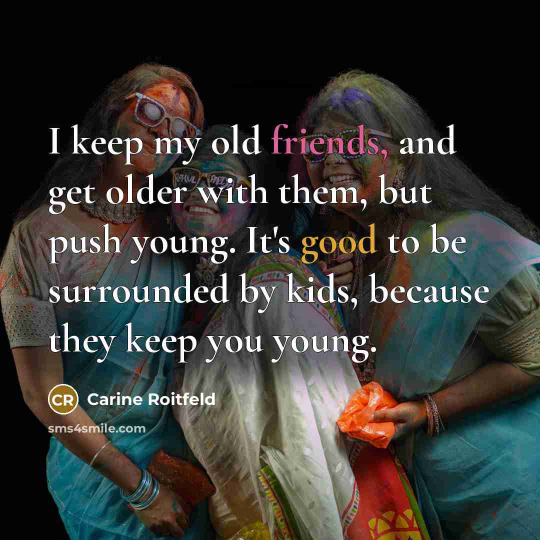 “I keep my old friends, and get older with them, but push young. It's good to be surrounded by kids, because they keep you young.” quote by Carine Roitfeld