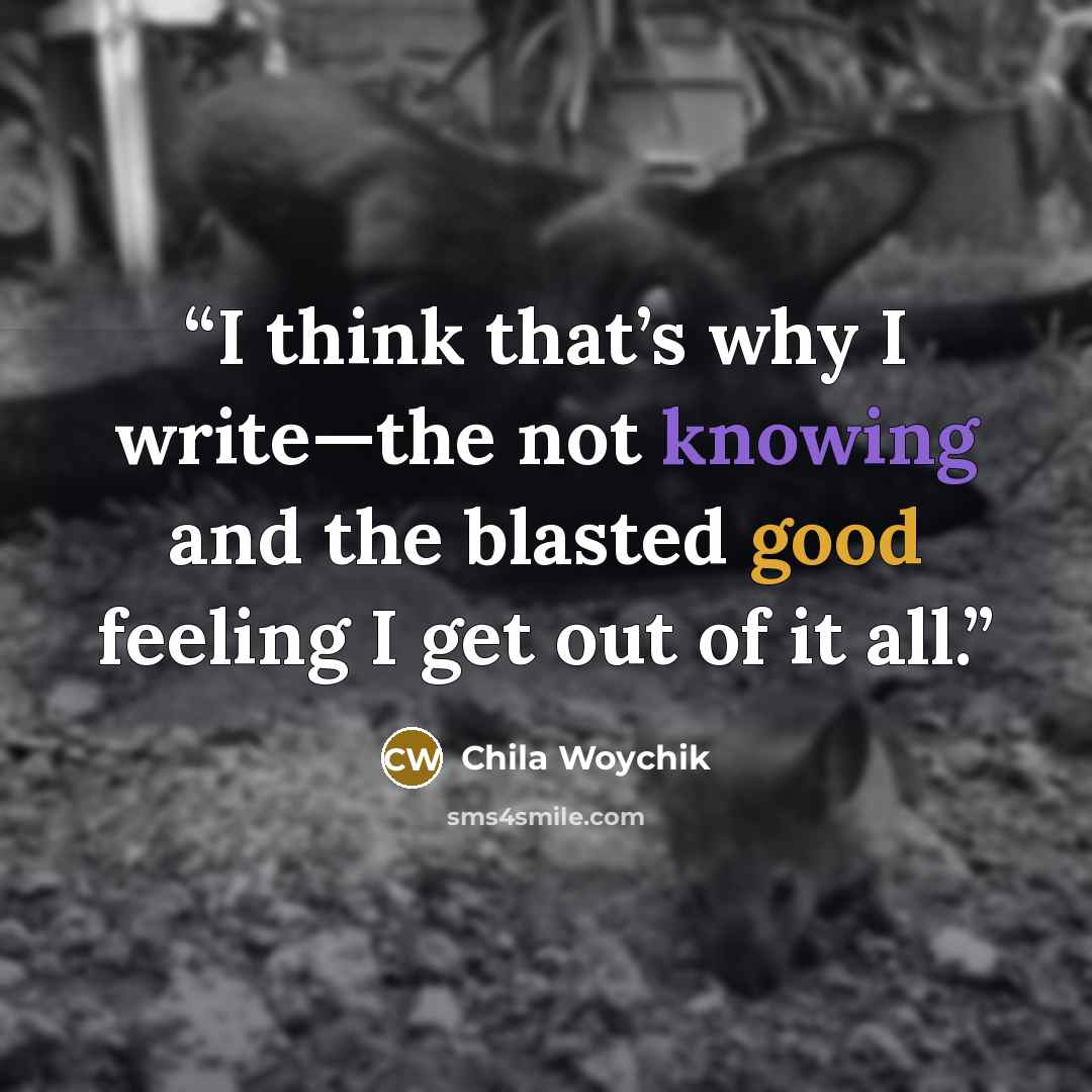 “I think that’s why I write—the not knowing and the blasted good feeling I get out of it all.” quote by Chila Woychik