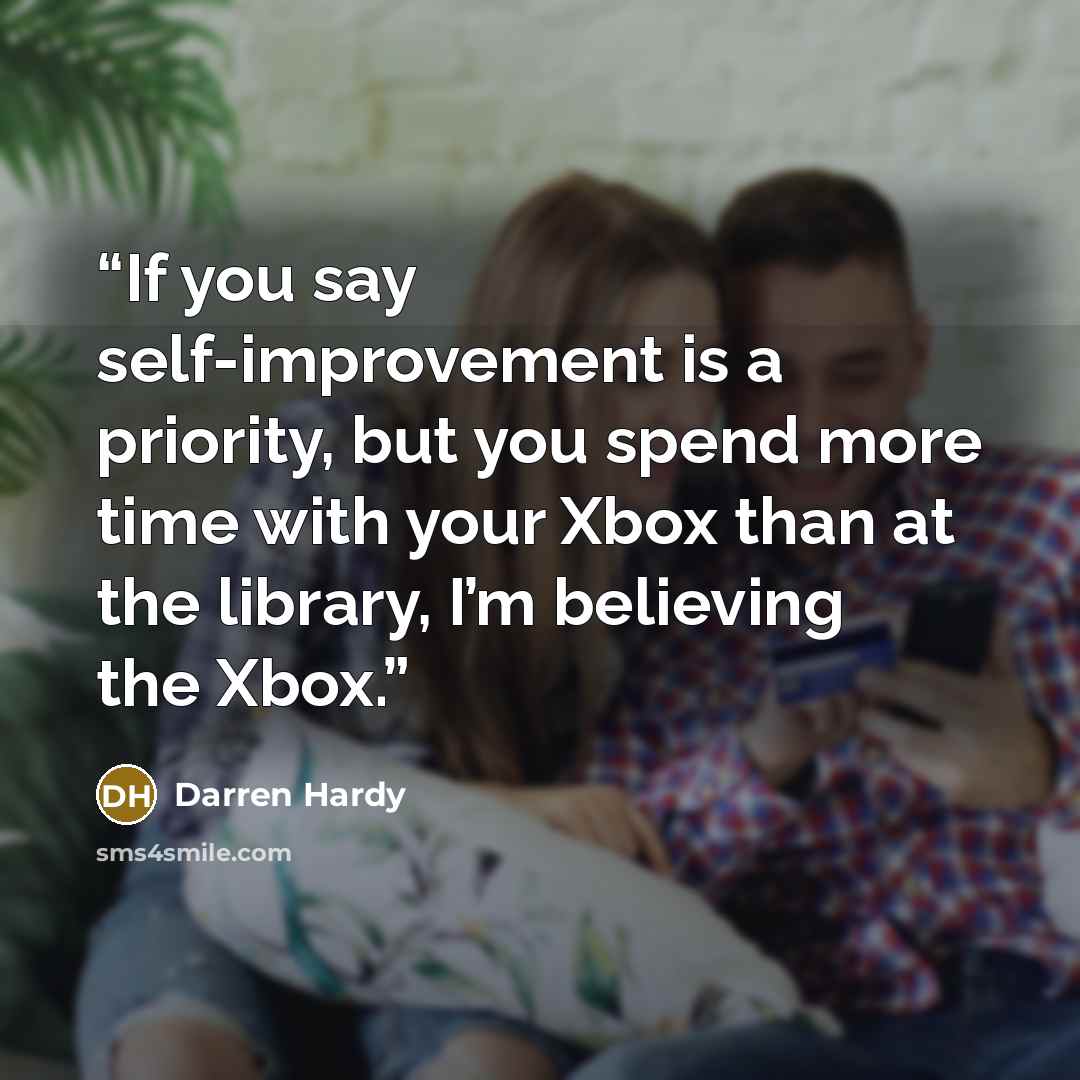 “If you say self-improvement is a priority, but you spend more time with your Xbox than at the library, I’m believing the Xbox.” quote by Darren Hardy
