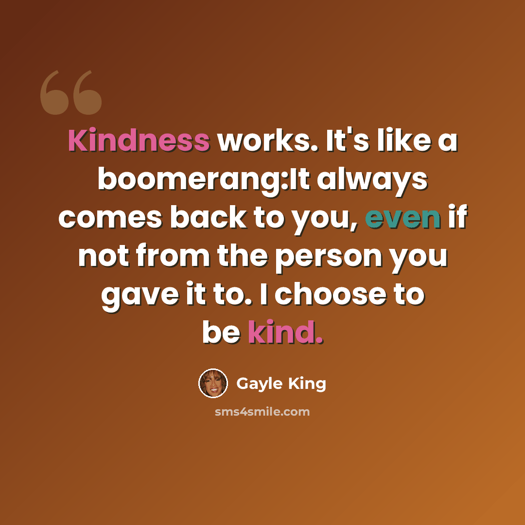 “Kindness works. It's like a boomerang:It always comes back to you, even if not from the person you gave it to. I choose to be kind.” quote by Gayle King