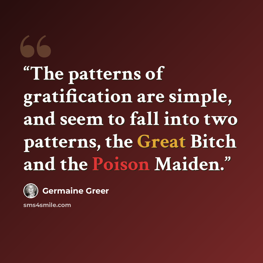 “The patterns of gratification are simple, and seem to fall into two patterns, the Great Bitch and the Poison Maiden.” quote by Germaine Greer