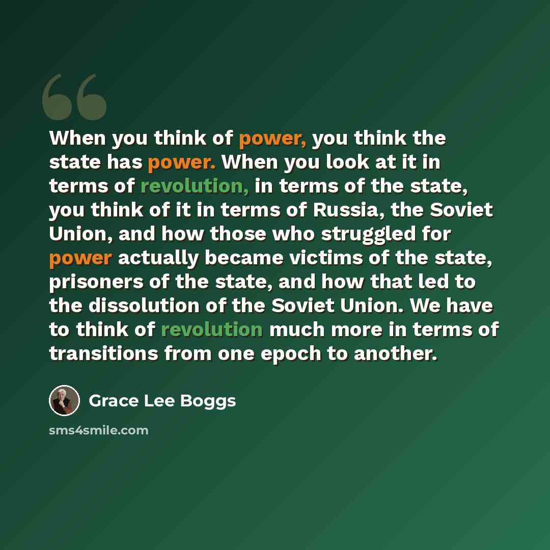 “When you think of power, you think the state has power. When you look at it in terms of revolution, in terms of the state, you think of it in terms of Russia, the Soviet Union, and how those who struggled for power actually became victims of the state, prisoners of the state, and how that led to…” quote by Grace Lee Boggs