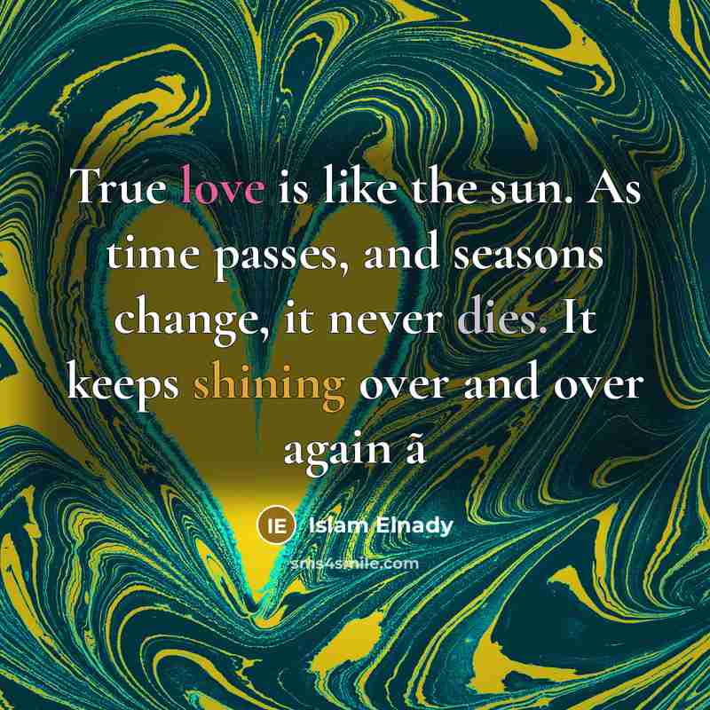 “True love is like the sun. As time passes, and seasons change, it never dies. It keeps shining over and over again ã” quote by Islam Elnady