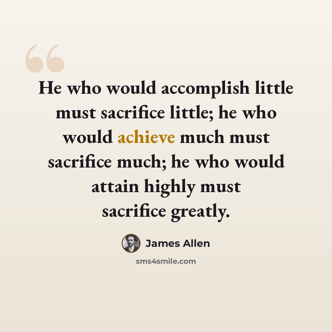 “He who would accomplish little must sacrifice little; he who would achieve much must sacrifice much; he who would attain highly must sacrifice greatly.” quote by James Allen