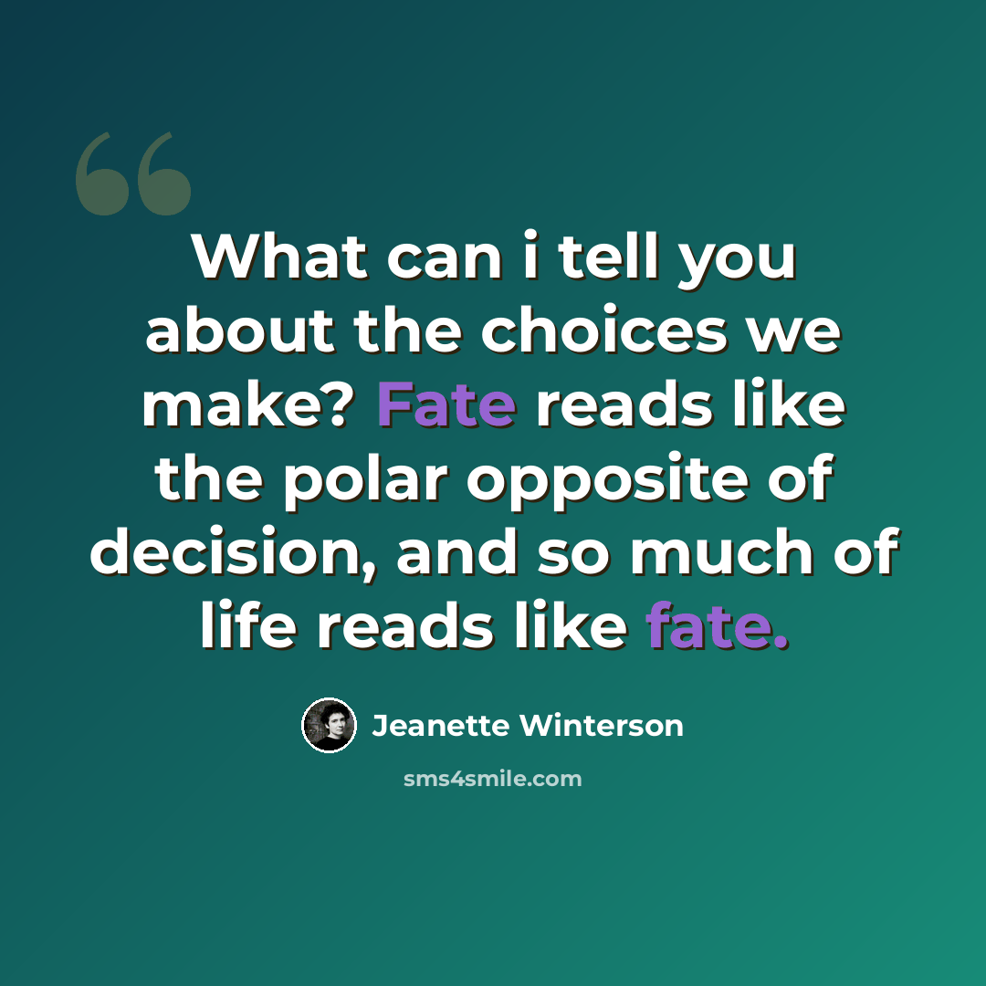“What can i tell you about the choices we make? Fate reads like the polar opposite of decision, and so much of life reads like fate.” quote by Jeanette Winterson