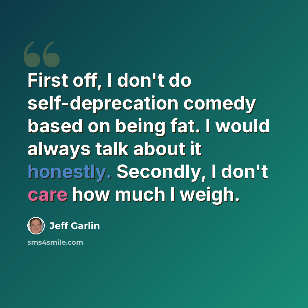 “First off, I don't do self-deprecation comedy based on being fat. I would always talk about it honestly. Secondly, I don't care how much I weigh.” quote by Jeff Garlin