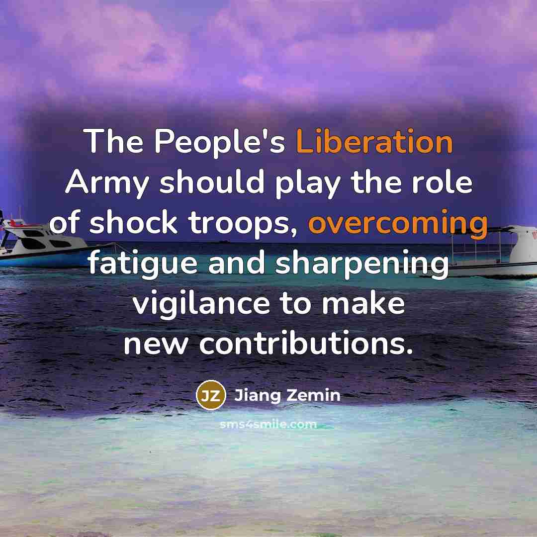 “The People's Liberation Army should play the role of shock troops, overcoming fatigue and sharpening vigilance to make new contributions.” quote by Jiang Zemin