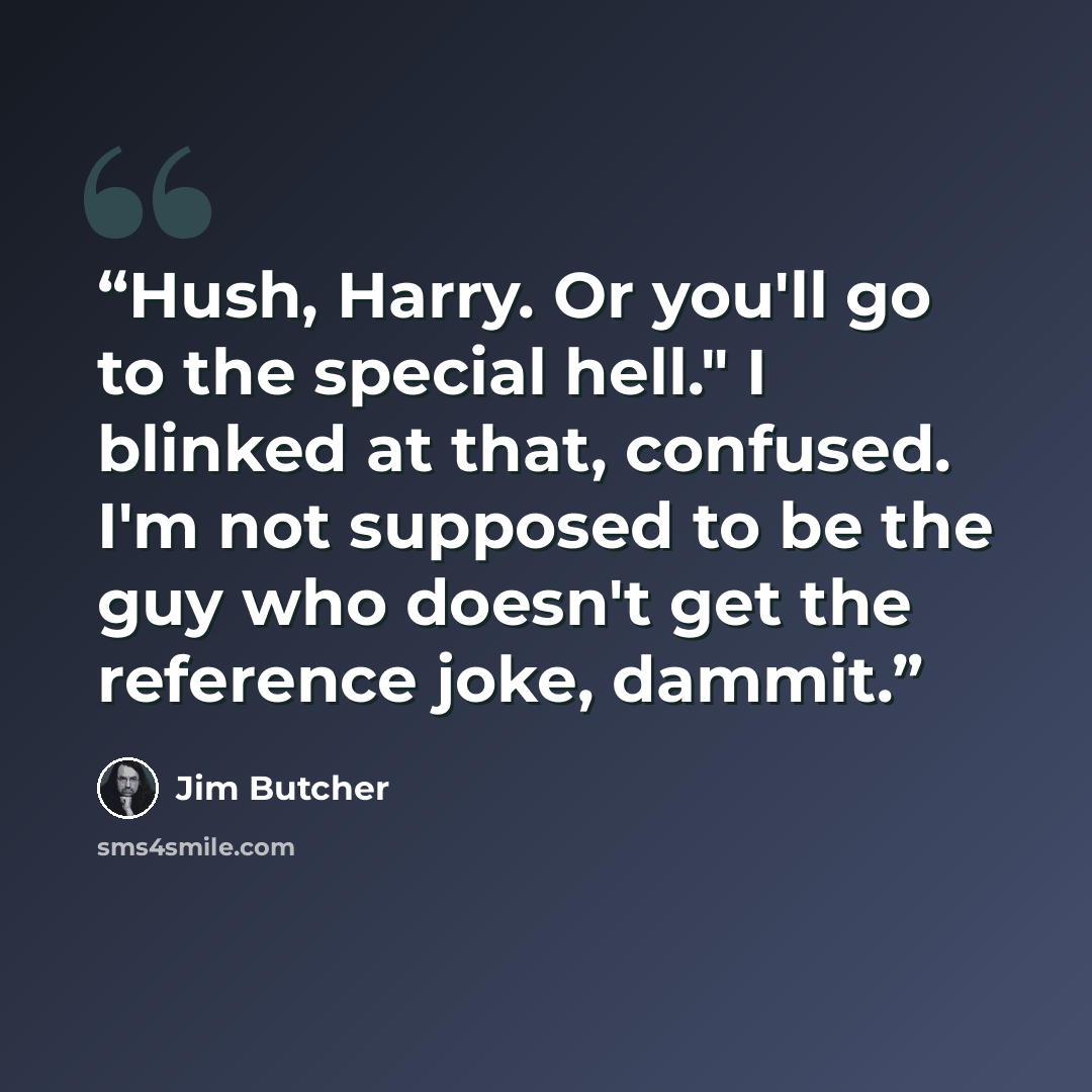 “Hush, Harry. Or you'll go to the special hell." I blinked at that, confused. I'm not supposed to be the guy who doesn't get the reference joke, dammit.” quote by Jim Butcher