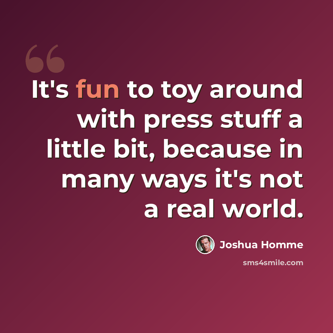 “It's fun to toy around with press stuff a little bit, because in many ways it's not a real world.” quote by Joshua Homme