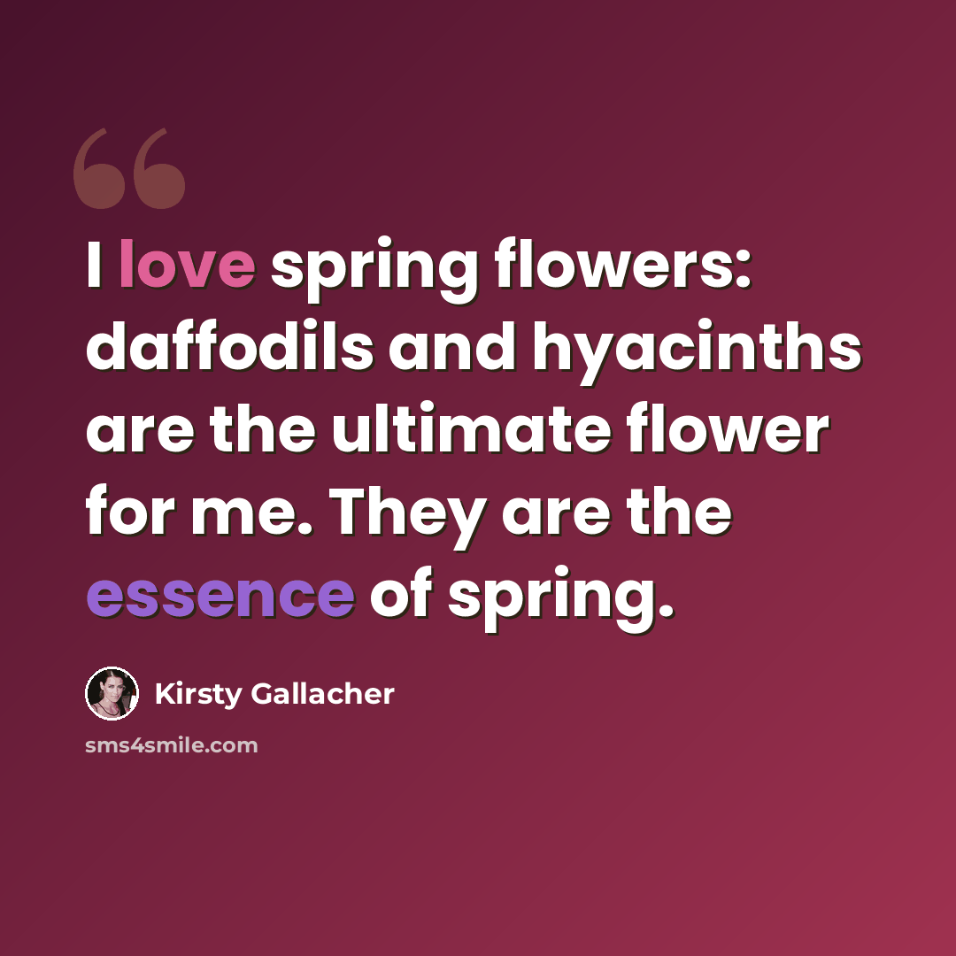 “I love spring flowers: daffodils and hyacinths are the ultimate flower for me. They are the essence of spring.” quote by Kirsty Gallacher