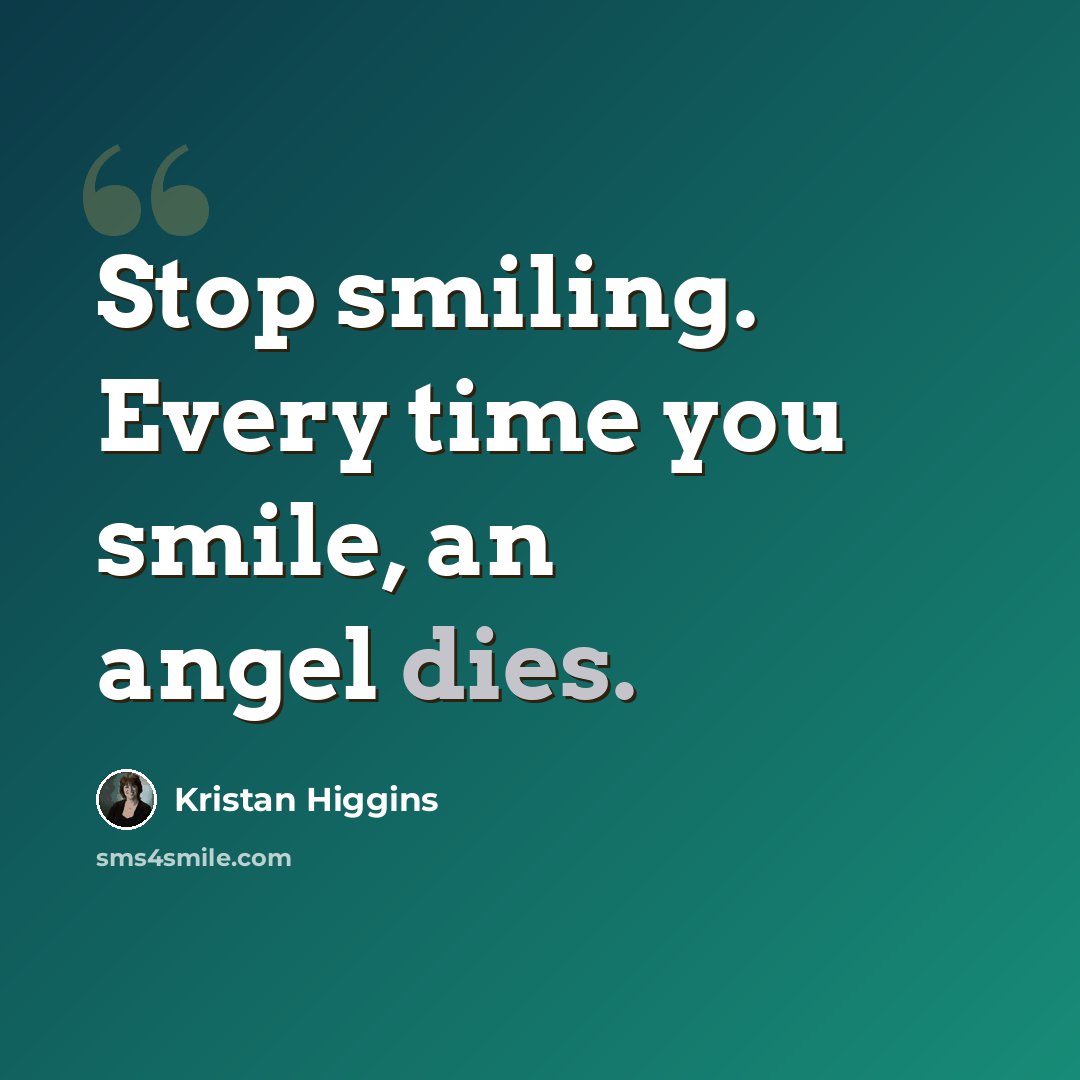 “Stop smiling. Every time you smile, an angel dies.” quote by Kristan Higgins