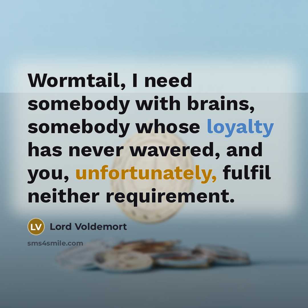 “Wormtail, I need somebody with brains, somebody whose loyalty has never wavered, and you, unfortunately, fulfil neither requirement.” quote by Lord Voldemort