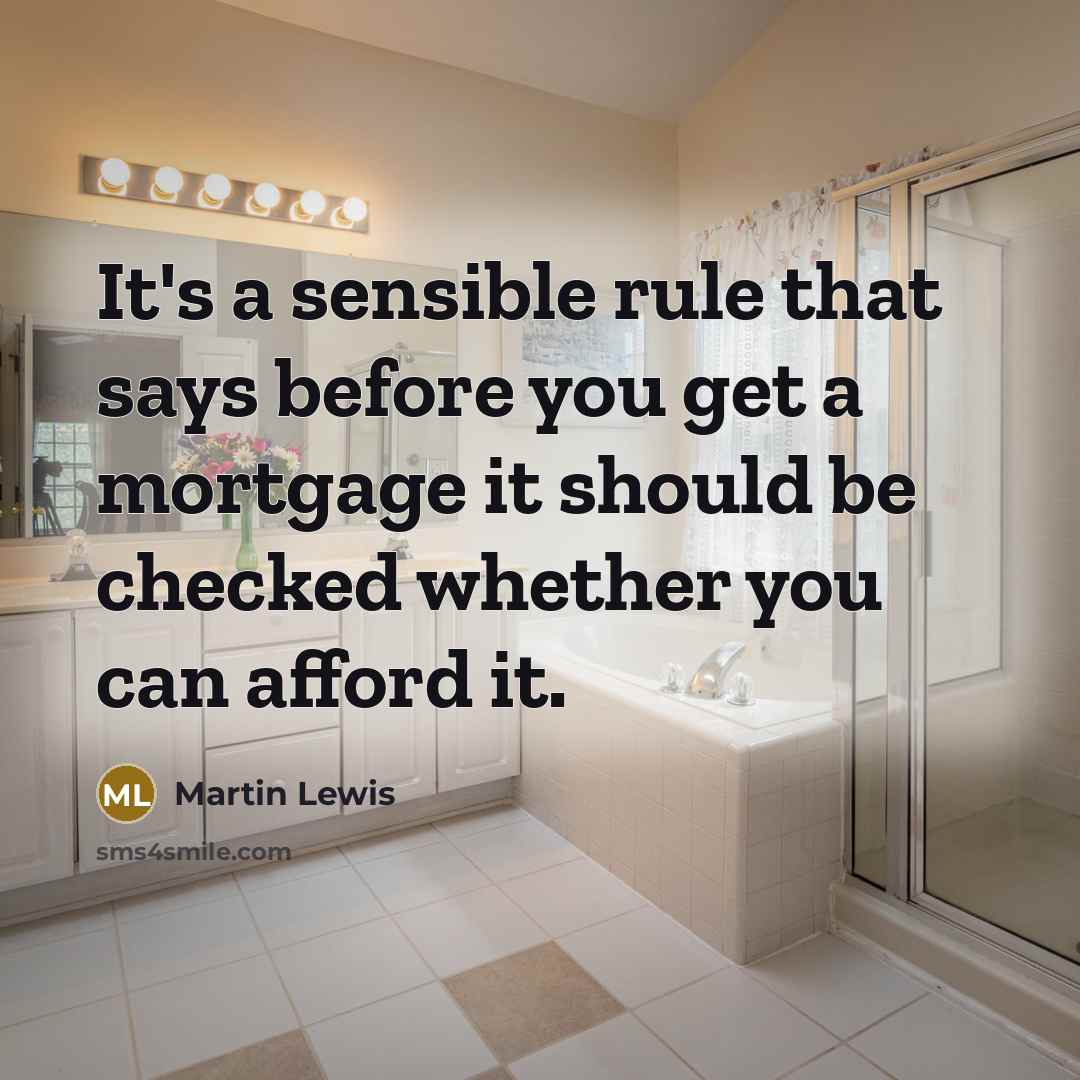 “It's a sensible rule that says before you get a mortgage it should be checked whether you can afford it.” quote by Martin Lewis